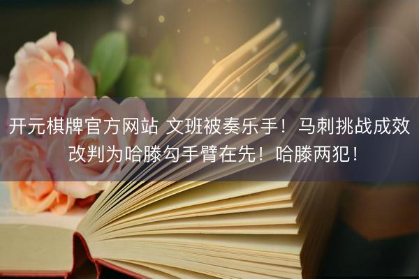 开元棋牌官方网站 文班被奏乐手！马刺挑战成效 改判为哈滕勾手臂在先！哈滕两犯！