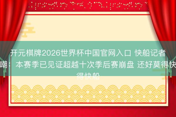 开元棋牌2026世界杯中国官网入口 快船记者自嘲：本赛季已见证超越十次季后赛崩盘 还好莫得快船