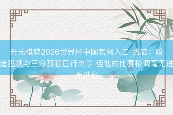开元棋牌2026世界杯中国官网入口 路威：哈登造犯规与三分那套已行欠亨 但他的比赛格调毫无进化