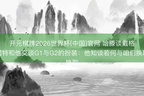 开元棋牌2026世界杯(中国)官网 哈滕谈戴格诺特和他交谈G1与G2的扮装:他知谈若何与咱们换取