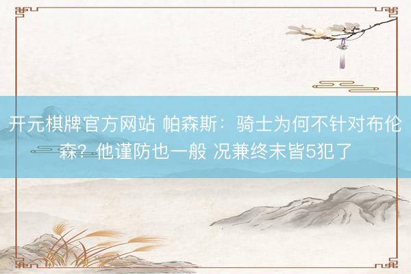 开元棋牌官方网站 帕森斯：骑士为何不针对布伦森？他谨防也一般 况兼终末皆5犯了