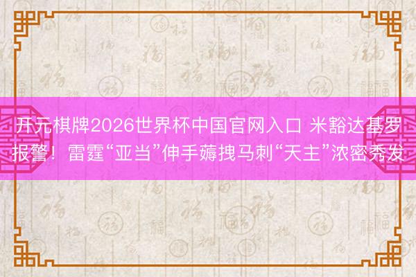 开元棋牌2026世界杯中国官网入口 米豁达基罗报警！雷霆“亚当”伸手薅拽马刺“天主”浓密秀发