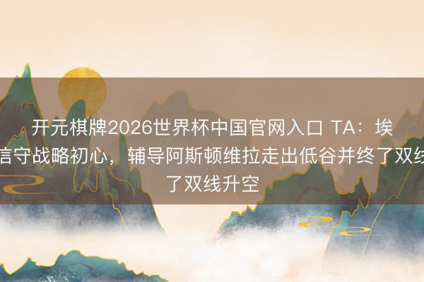 开元棋牌2026世界杯中国官网入口 TA：埃梅里信守战略初心，辅导阿斯顿维拉走出低谷并终了双线升空
