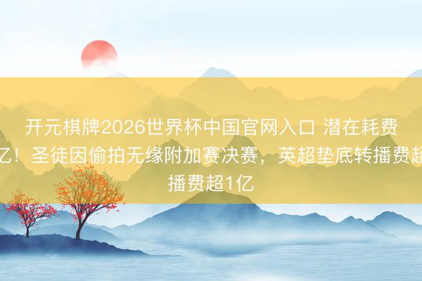 开元棋牌2026世界杯中国官网入口 潜在耗费超2亿!圣徒因偷拍无缘附加赛决赛,英超垫底转播费超1亿