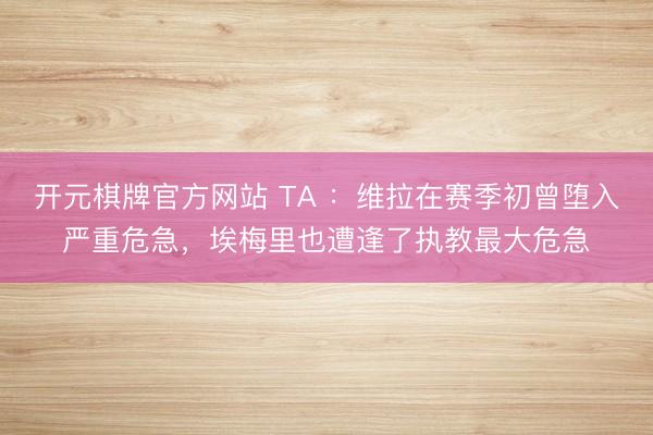 开元棋牌官方网站 TA ：维拉在赛季初曾堕入严重危急，埃梅里也遭逢了执教最大危急
