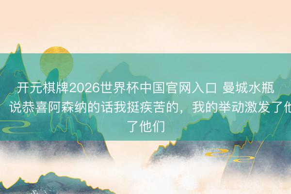 开元棋牌2026世界杯中国官网入口 曼城水瓶哥：说恭喜阿森纳的话我挺疾苦的，我的举动激发了他们