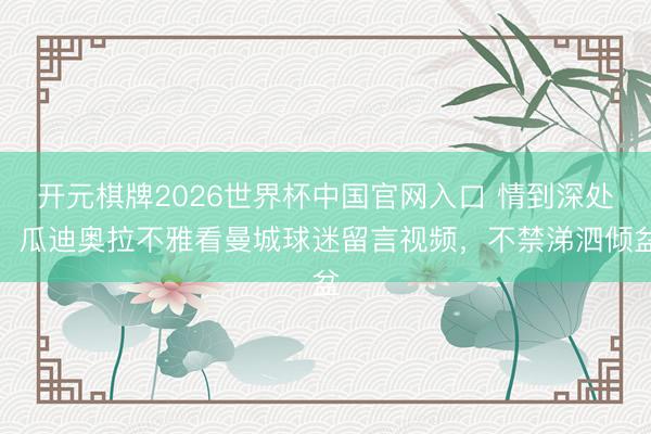 开元棋牌2026世界杯中国官网入口 情到深处！瓜迪奥拉不雅看曼城球迷留言视频，不禁涕泗倾盆