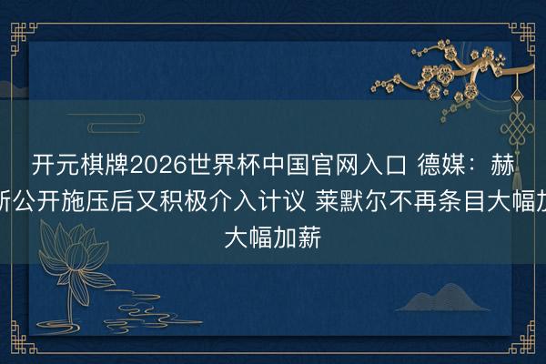 开元棋牌2026世界杯中国官网入口 德媒：赫内斯公开施压后又积极介入计议 莱默尔不再条目大幅加薪