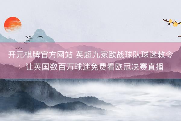 开元棋牌官方网站 英超九家欧战球队球迷敕令：让英国数百万球迷免费看欧冠决赛直播