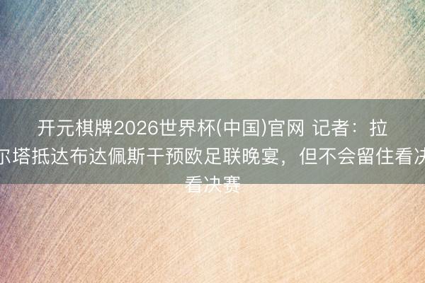 开元棋牌2026世界杯(中国)官网 记者:拉波尔塔抵达布达佩斯干预欧足联晚宴,但不会留住看决赛