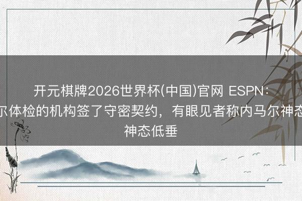 开元棋牌2026世界杯(中国)官网 ESPN：内马尔体检的机构签了守密契约，有眼见者称内马尔神态低垂
