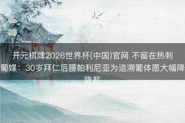 开元棋牌2026世界杯(中国)官网 不留在热刺？葡媒：30岁拜仁后腰帕利尼亚为追溯葡体愿大幅降薪