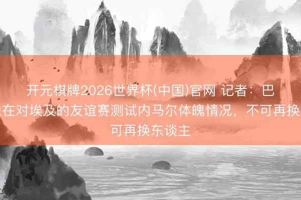 开元棋牌2026世界杯(中国)官网 记者：巴西想象在对埃及的友谊赛测试内马尔体魄情况，不可再换东谈主