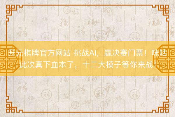 开元棋牌官方网站 挑战AI，赢决赛门票！咪咕此次真下血本了，<a href=