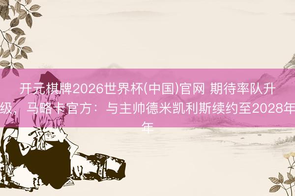 开元棋牌2026世界杯(中国)官网 期待率队升级，马略卡官方：与主帅德米凯利斯续约至2028年