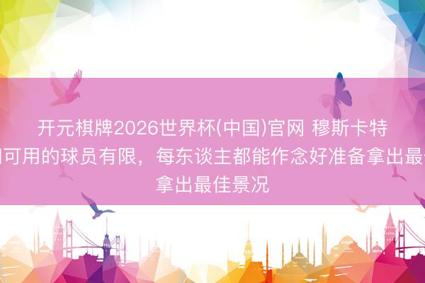 开元棋牌2026世界杯(中国)官网 穆斯卡特:咱们可用的球员有限,每东谈主都能作念好准备拿出最佳景况