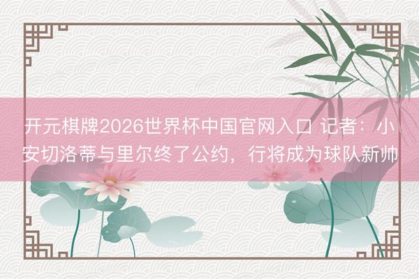 开元棋牌2026世界杯中国官网入口 记者:小安切洛蒂与里尔终了公约,行将成为球队新帅