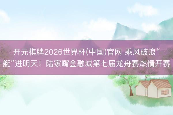 开元棋牌2026世界杯(中国)官网 乘风破浪“艇”进明天!陆家嘴金融城第七届龙舟赛燃情开赛