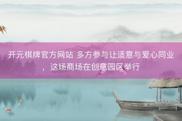 开元棋牌官方网站 多方参与让适意与爱心同业,这场商场在创意园区举行