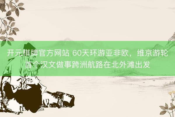 开元棋牌官方网站 60天环游亚非欧，维京游轮首个汉文做事跨洲航路在北外滩出发