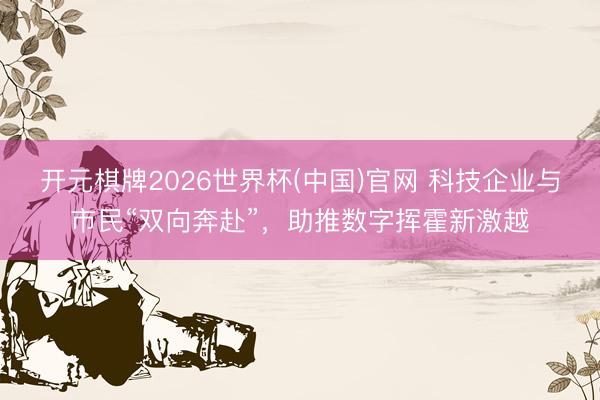 开元棋牌2026世界杯(中国)官网 科技企业与市民“双向奔赴”,助推数字挥霍新激越