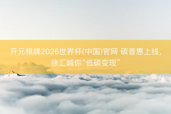 开元棋牌2026世界杯(中国)官网 碳普惠上线，徐汇喊你“低碳变现”