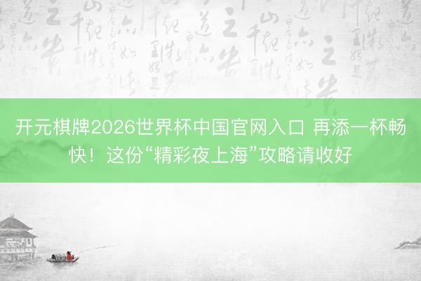 开元棋牌2026世界杯中国官网入口 再添一杯畅快！这份“精彩夜上海”攻略请收好