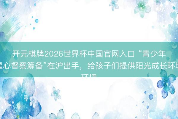 开元棋牌2026世界杯中国官网入口 “青少年星心督察筹备”在沪出手，给孩子们提供阳光成长环境