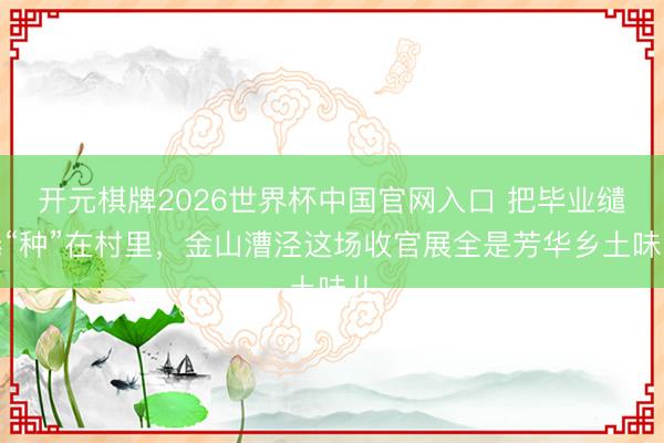 开元棋牌2026世界杯中国官网入口 把毕业缱绻“种”在村里，金山漕泾这场收官展全是芳华乡土味儿