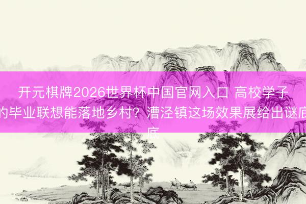 开元棋牌2026世界杯中国官网入口 高校学子的毕业联想能落地乡村?漕泾镇这场效果展给出谜底