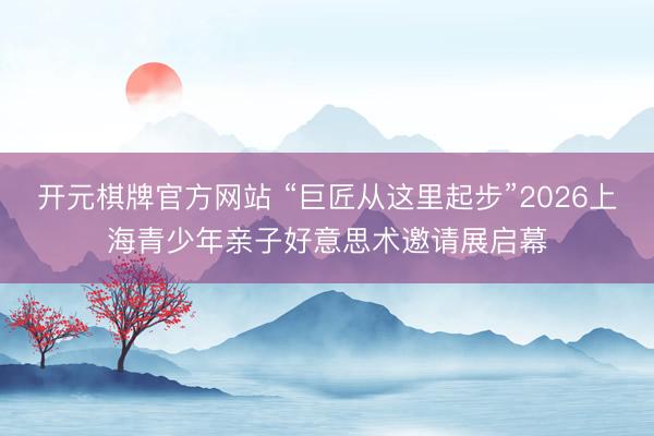 开元棋牌官方网站 “巨匠从这里起步”2026上海青少年亲子好意思术邀请展启幕