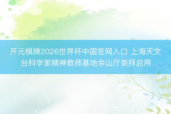 开元棋牌2026世界杯中国官网入口 上海天文台科学家精神教师基地佘山厅崇拜启用