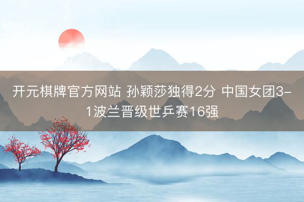 开元棋牌官方网站 孙颖莎独得2分 中国女团3-1波兰晋级世乒赛16强