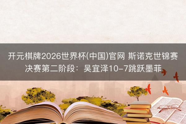 开元棋牌2026世界杯(中国)官网 斯诺克世锦赛决赛第二阶段：吴宜泽10-7跳跃墨菲