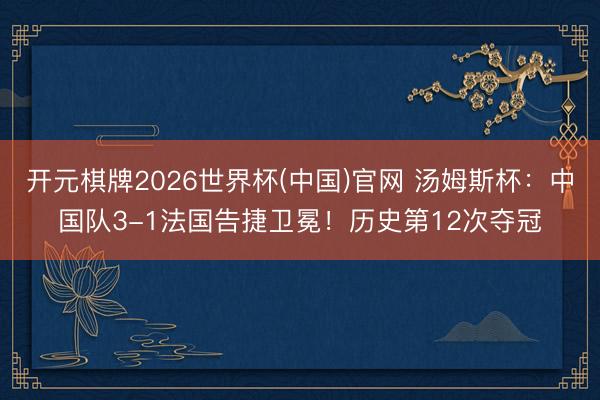 开元棋牌2026世界杯(中国)官网 汤姆斯杯：中国队3-1法国告捷卫冕！历史第12次夺冠