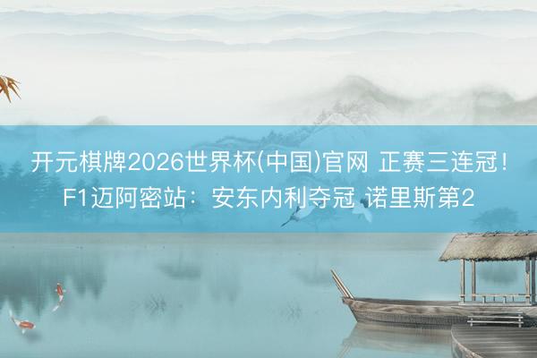 开元棋牌2026世界杯(中国)官网 正赛三连冠！F1迈阿密站：安东内利夺冠 诺里斯第2