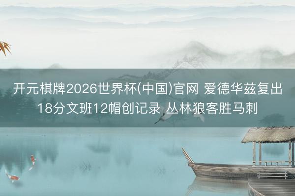 开元棋牌2026世界杯(中国)官网 爱德华兹复出18分文班12帽创记录 丛林狼客胜马刺
