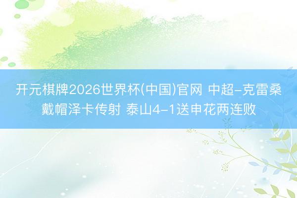 开元棋牌2026世界杯(中国)官网 中超-克雷桑戴帽泽卡传射 泰山4-1送申花两连败