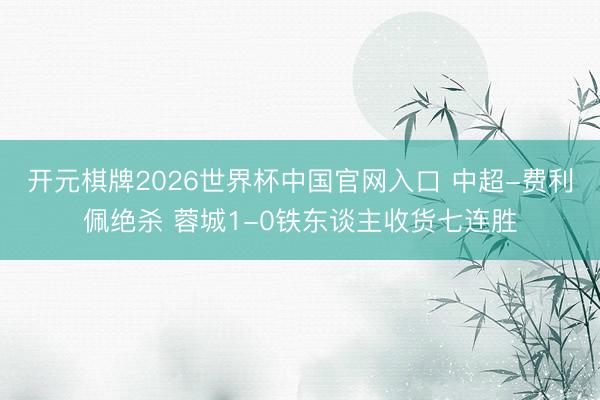 开元棋牌2026世界杯中国官网入口 中超-费利佩绝杀 蓉城1-0铁东谈主收货七连胜