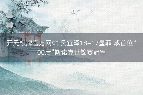 开元棋牌官方网站 吴宜泽18-17墨菲 成首位“00后”斯诺克世锦赛冠军
