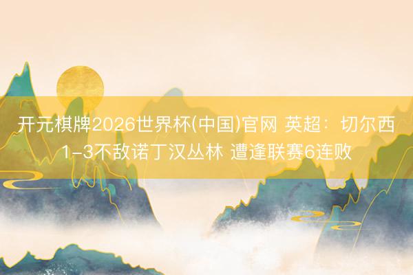 开元棋牌2026世界杯(中国)官网 英超:切尔西1-3不敌诺丁汉丛林 遭逢联赛6连败