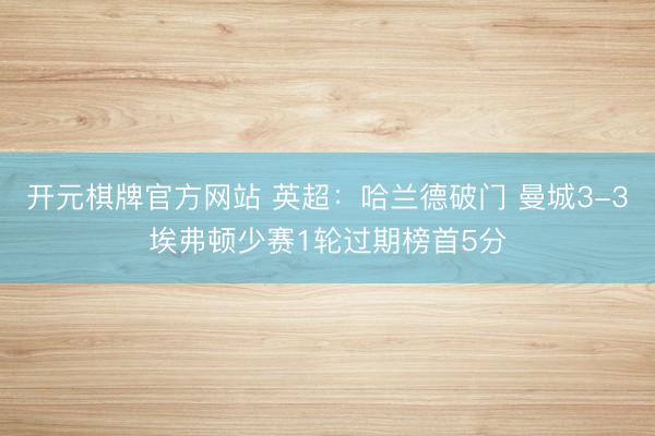 开元棋牌官方网站 英超：哈兰德破门 曼城3-3埃弗顿少赛1轮过期榜首5分