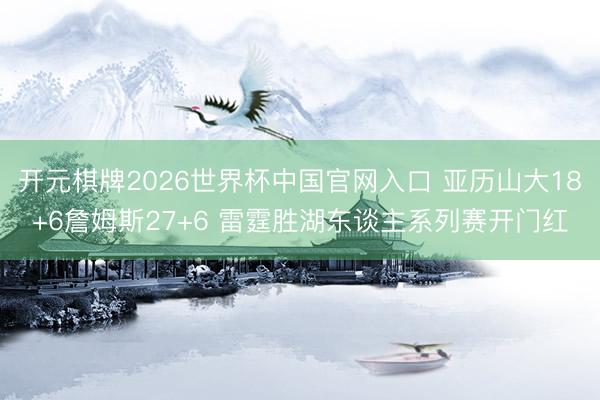开元棋牌2026世界杯中国官网入口 亚历山大18+6詹姆斯27+6 雷霆胜湖东谈主系列赛开门红
