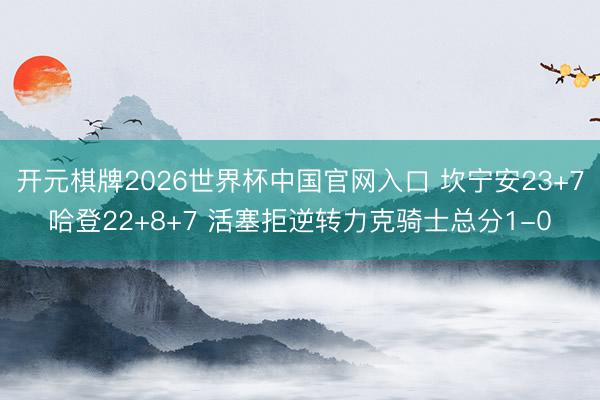 开元棋牌2026世界杯中国官网入口 坎宁安23+7哈登22+8+7 活塞拒逆转力克骑士总分1-0
