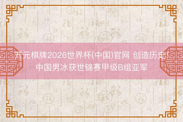 开元棋牌2026世界杯(中国)官网 创造历史！中国男冰获世锦赛甲级B组亚军