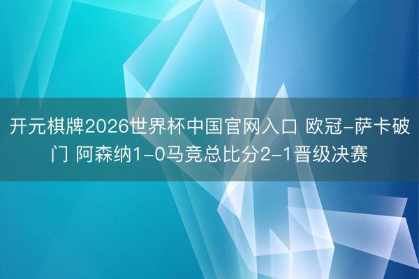 开元棋牌2026世界杯中国官网入口 欧冠-萨卡破门 阿森纳1-0马竞总比分2-1晋级决赛