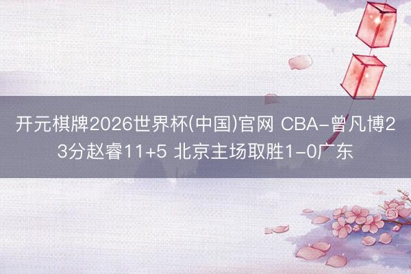 开元棋牌2026世界杯(中国)官网 CBA-曾凡博23分赵睿11+5 北京主场取胜1-0广东
