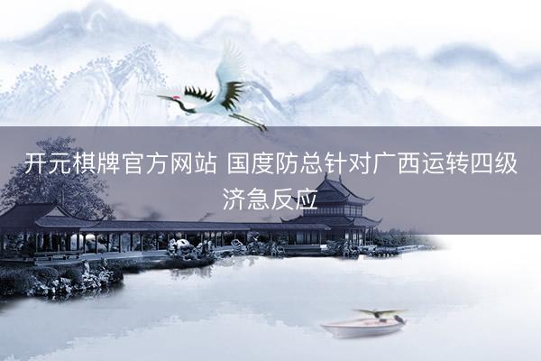 开元棋牌官方网站 国度防总针对广西运转四级济急反应