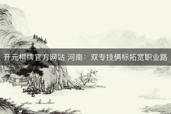 开元棋牌官方网站 河南:双专技俩标拓宽职业路