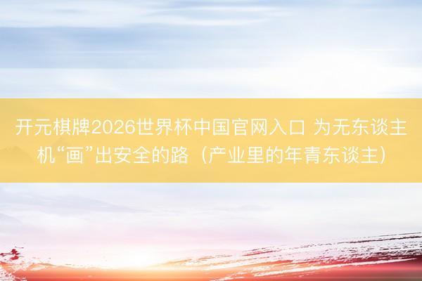 开元棋牌2026世界杯中国官网入口 为无东谈主机“画”出安全的路（产业里的年青东谈主）